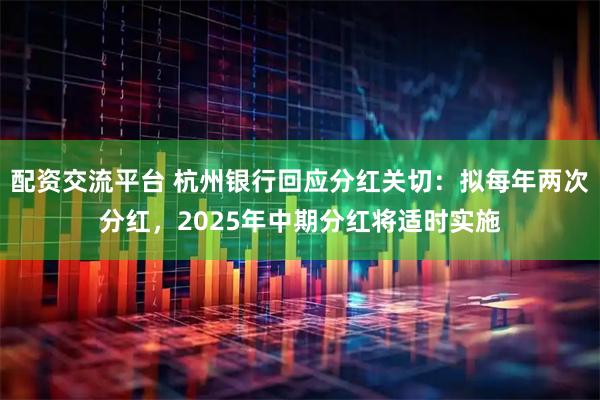 配资交流平台 杭州银行回应分红关切：拟每年两次分红，2025年中期分红将适时实施