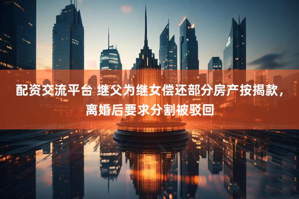 配资交流平台 继父为继女偿还部分房产按揭款，离婚后要求分割被驳回