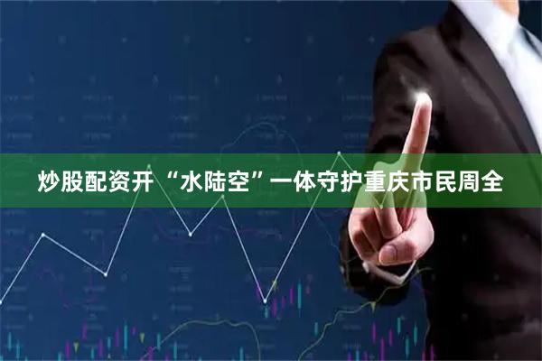 炒股配资开 “水陆空”一体守护重庆市民周全