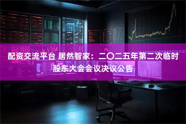 配资交流平台 居然智家：二〇二五年第二次临时股东大会会议决议公告
