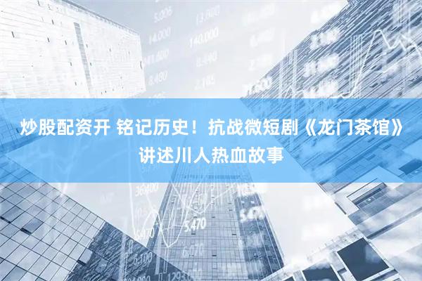 炒股配资开 铭记历史！抗战微短剧《龙门茶馆》讲述川人热血故事