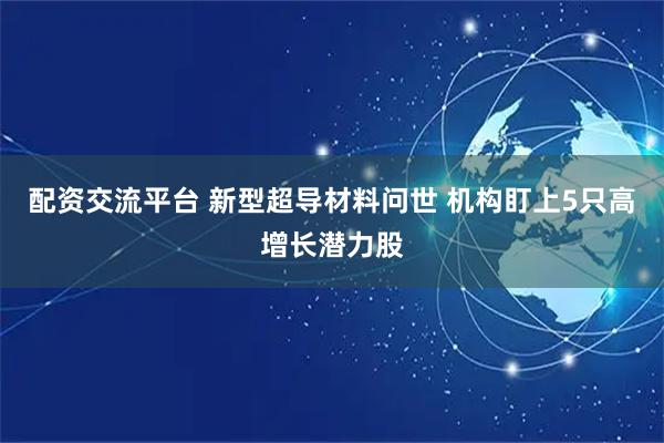 配资交流平台 新型超导材料问世 机构盯上5只高增长潜力股