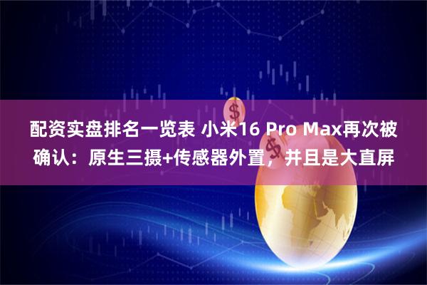 配资实盘排名一览表 小米16 Pro Max再次被确认：原生三摄+传感器外置，并且是大直屏
