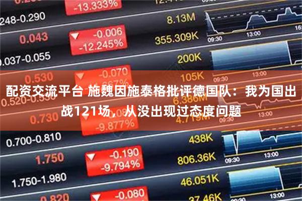 配资交流平台 施魏因施泰格批评德国队：我为国出战121场，从没出现过态度问题