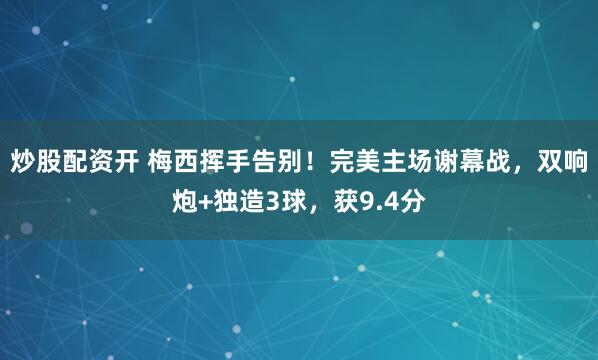 炒股配资开 梅西挥手告别！完美主场谢幕战，双响炮+独造3球，获9.4分