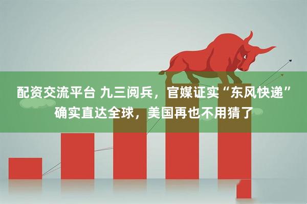 配资交流平台 九三阅兵，官媒证实“东风快递”确实直达全球，美国再也不用猜了