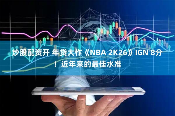 炒股配资开 年货大作《NBA 2K26》IGN 8分！近年来的最佳水准