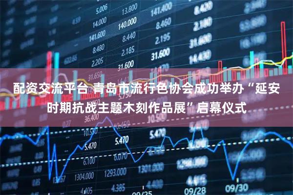 配资交流平台 青岛市流行色协会成功举办“延安时期抗战主题木刻作品展”启幕仪式