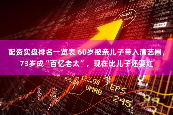 配资实盘排名一览表 60岁被亲儿子带入演艺圈，73岁成“百亿老太”，现在比儿子还要红