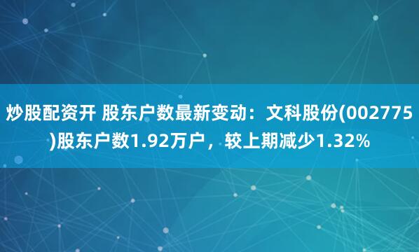 炒股配资开 股东户数最新变动：文科股份(002775)股东户数1.92万户，较上期减少1.32%