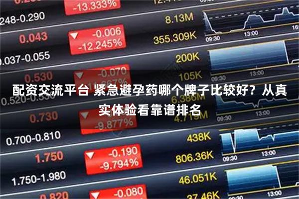 配资交流平台 紧急避孕药哪个牌子比较好？从真实体验看靠谱排名