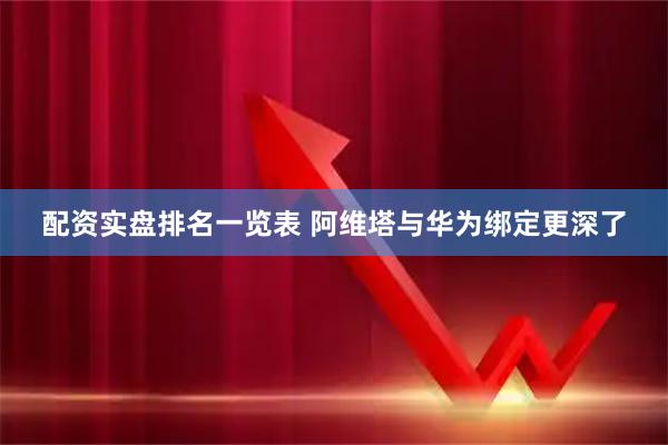 配资实盘排名一览表 阿维塔与华为绑定更深了