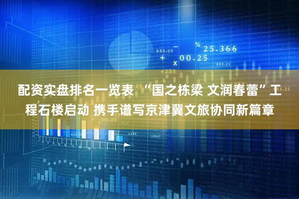 配资实盘排名一览表  “国之栋梁 文润春蕾”工程石楼启动 携手谱写京津冀文旅协同新篇章