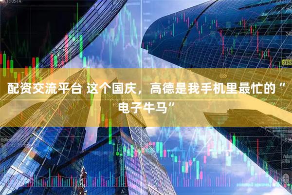 配资交流平台 这个国庆，高德是我手机里最忙的“电子牛马”