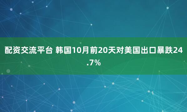 配资交流平台 韩国10月前20天对美国出口暴跌24.7%