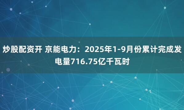 炒股配资开 京能电力：2025年1-9月份累计完成发电量716.75亿千瓦时