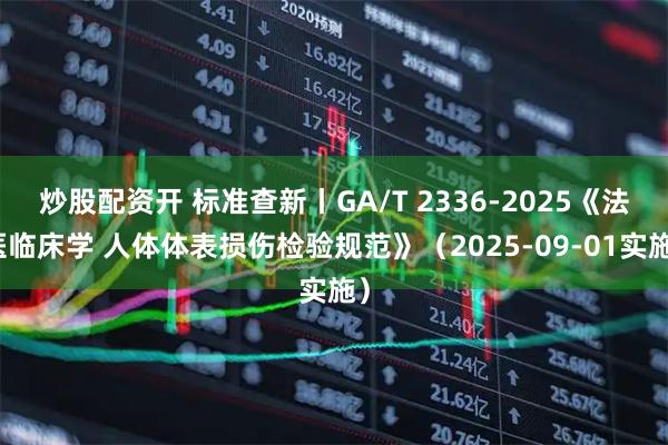 炒股配资开 标准查新丨GA/T 2336-2025《法医临床学 人体体表损伤检验规范》（2025-09-01实施）
