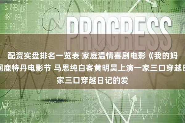 配资实盘排名一览表 家庭温情喜剧电影《我的妈耶》入围鹿特丹电影节 马思纯白客黄明昊上演一家三口穿越日记的爱