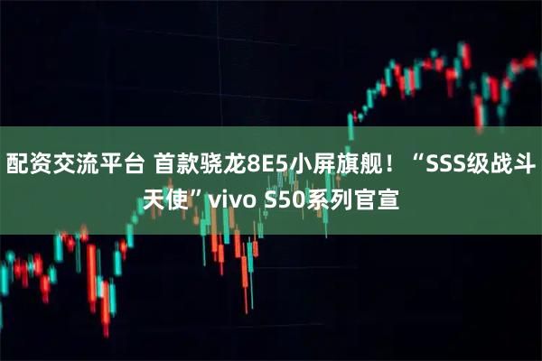 配资交流平台 首款骁龙8E5小屏旗舰！“SSS级战斗天使”vivo S50系列官宣