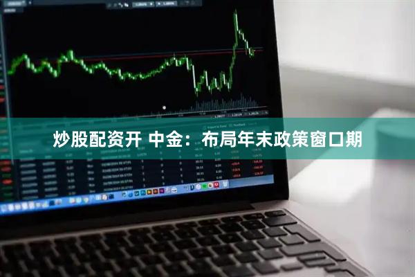 炒股配资开 中金：布局年末政策窗口期