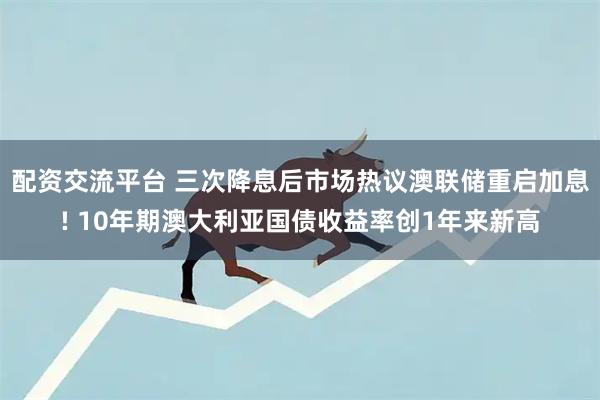 配资交流平台 三次降息后市场热议澳联储重启加息! 10年期澳大利亚国债收益率创1年来新高