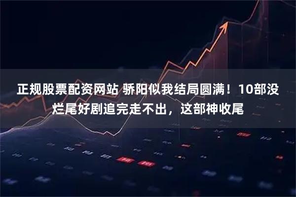 正规股票配资网站 骄阳似我结局圆满！10部没烂尾好剧追完走不出，这部神收尾