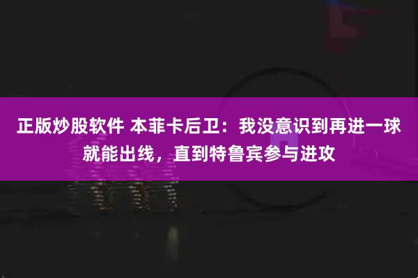 正版炒股软件 本菲卡后卫：我没意识到再进一球就能出线，直到特鲁宾参与进攻