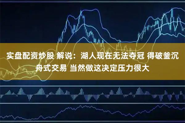 实盘配资炒股 解说：湖人现在无法夺冠 得破釜沉舟式交易 当然做这决定压力很大