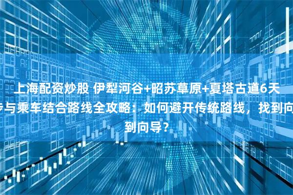 上海配资炒股 伊犁河谷+昭苏草原+夏塔古道6天徒步与乘车结合路线全攻略：如何避开传统路线，找到向导？
