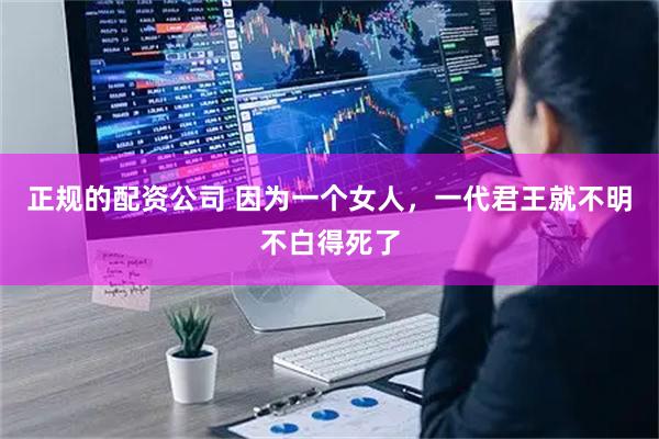 正规的配资公司 因为一个女人，一代君王就不明不白得死了