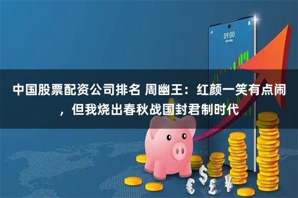 中国股票配资公司排名 周幽王：红颜一笑有点闹，但我烧出春秋战国封君制时代