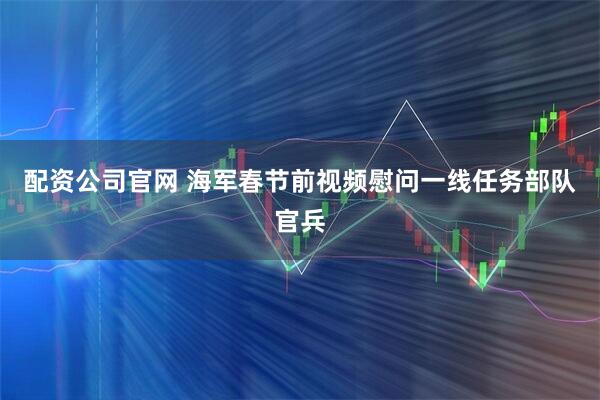 配资公司官网 海军春节前视频慰问一线任务部队官兵