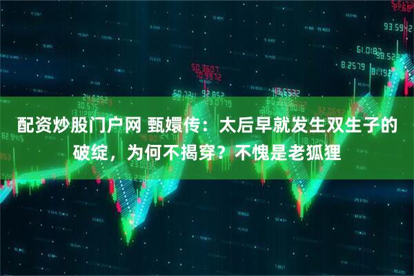 配资炒股门户网 甄嬛传：太后早就发生双生子的破绽，为何不揭穿？不愧是老狐狸
