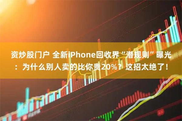 资炒股门户 全新iPhone回收界“潜规则”曝光：为什么别人卖的比你贵20%？这招太绝了！
