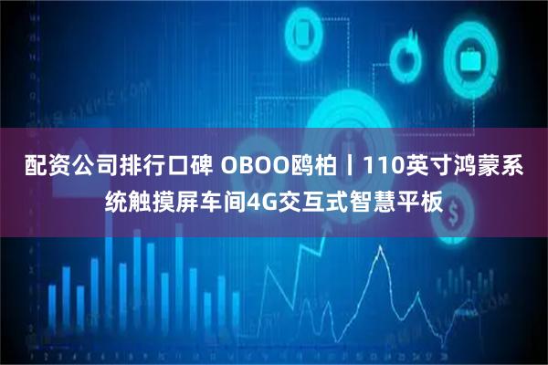 配资公司排行口碑 OBOO鸥柏丨110英寸鸿蒙系统触摸屏车间4G交互式智慧平板