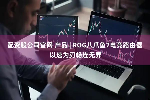 配资股公司官网 产品 | ROG八爪鱼7电竞路由器 以速为刃畅连无界