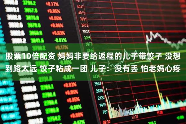 股票10倍配资 妈妈非要给返程的儿子带饺子 没想到路太远 饺子粘成一团 儿子：没有丢 怕老妈心疼