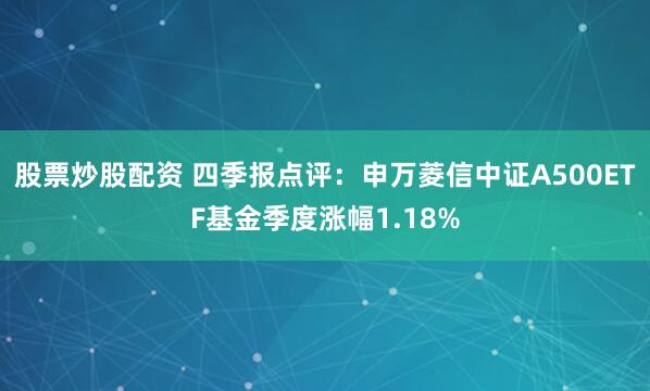 股票炒股配资 四季报点评：申万菱信中证A500ETF基金季度涨幅1.18%