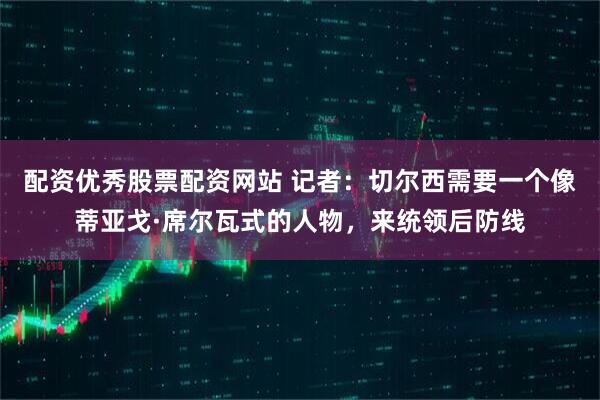 配资优秀股票配资网站 记者：切尔西需要一个像蒂亚戈·席尔瓦式的人物，来统领后防线