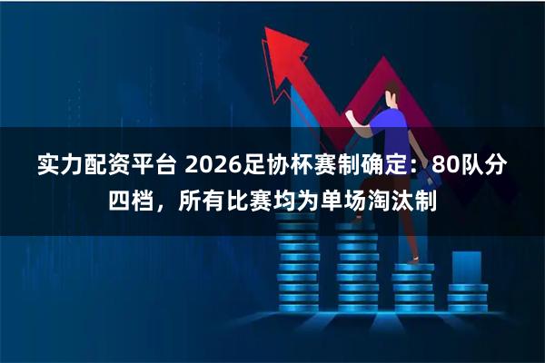 实力配资平台 2026足协杯赛制确定：80队分四档，所有比赛均为单场淘汰制