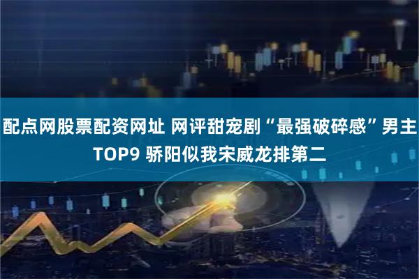配点网股票配资网址 网评甜宠剧“最强破碎感”男主TOP9 骄阳似我宋威龙排第二