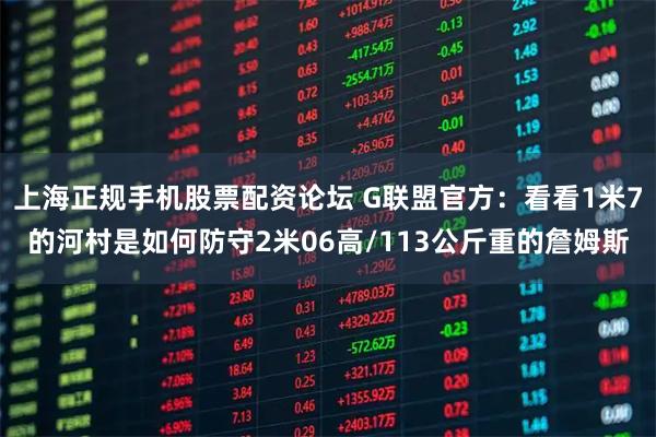 上海正规手机股票配资论坛 G联盟官方：看看1米7的河村是如何防守2米06高/113公斤重的詹姆斯