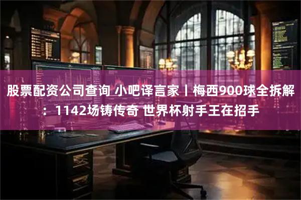 股票配资公司查询 小吧译言家丨梅西900球全拆解:1142场铸传奇 世界杯射手王在招手