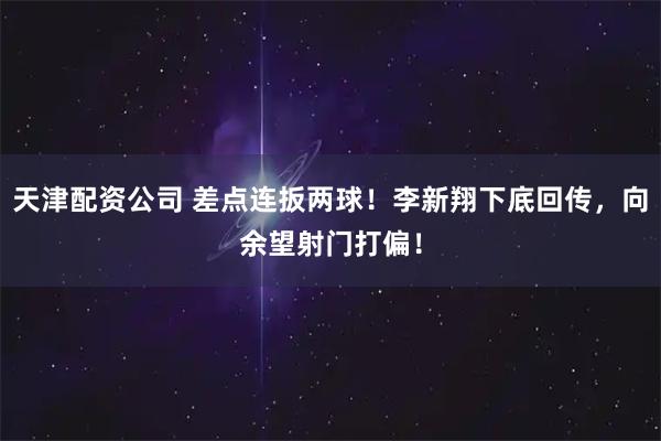 天津配资公司 差点连扳两球！李新翔下底回传，向余望射门打偏！