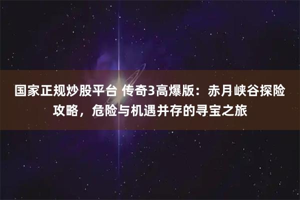 国家正规炒股平台 传奇3高爆版：赤月峡谷探险攻略，危险与机遇并存的寻宝之旅