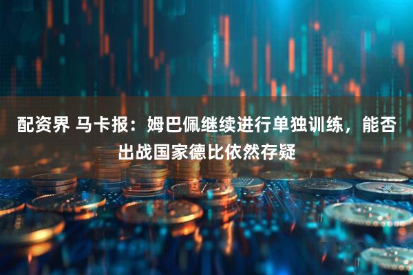 配资界 马卡报：姆巴佩继续进行单独训练，能否出战国家德比依然存疑