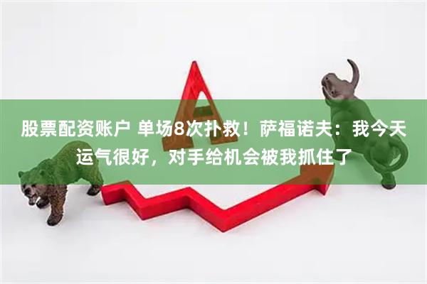 股票配资账户 单场8次扑救！萨福诺夫：我今天运气很好，对手给机会被我抓住了