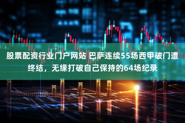 股票配资行业门户网站 巴萨连续55场西甲破门遭终结，无缘打破自己保持的64场纪录