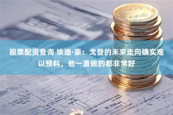 股票配资查询 埃迪·豪：戈登的未来走向确实难以预料，他一直做的都非常好