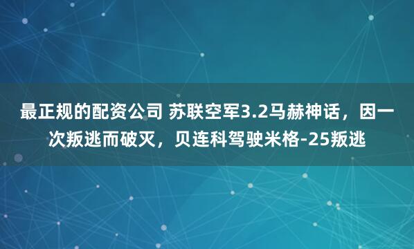 最正规的配资公司 苏联空军3.2马赫神话，因一次叛逃而破灭，贝连科驾驶米格-25叛逃